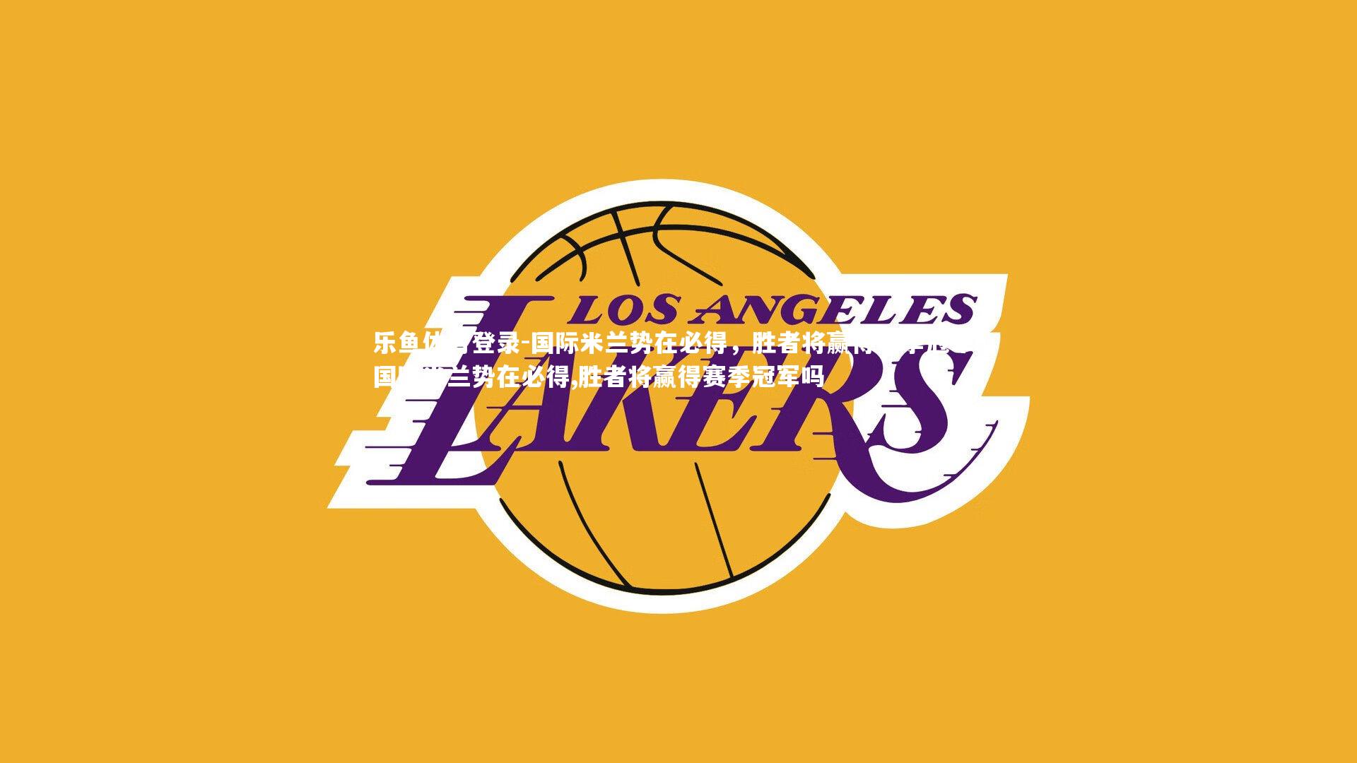 乐鱼体育登录-国际米兰势在必得，胜者将赢得赛季冠军，国际米兰势在必得,胜者将赢得赛季冠军吗