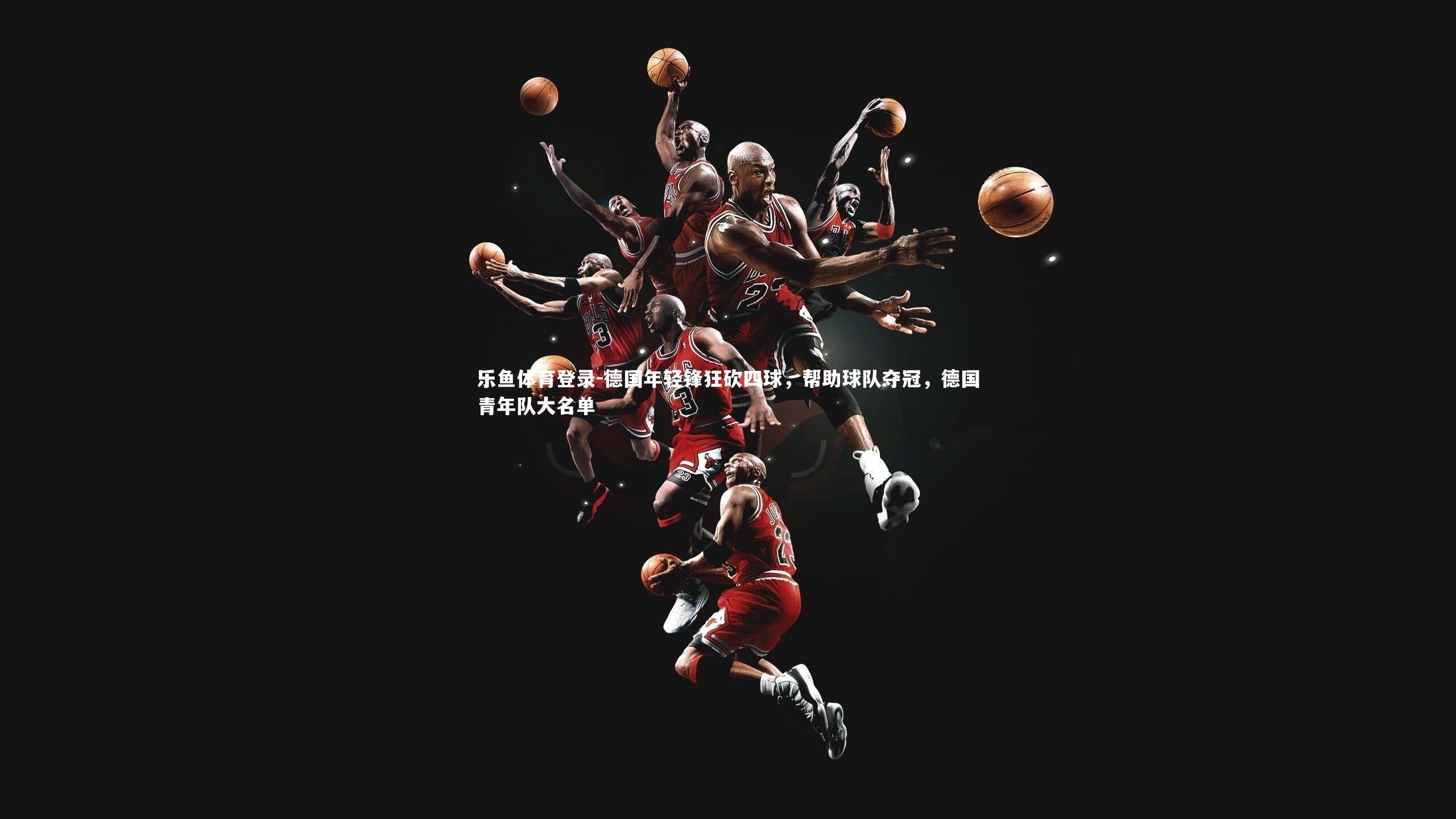 乐鱼体育登录-德国年轻锋狂砍四球，帮助球队夺冠，德国青年队大名单