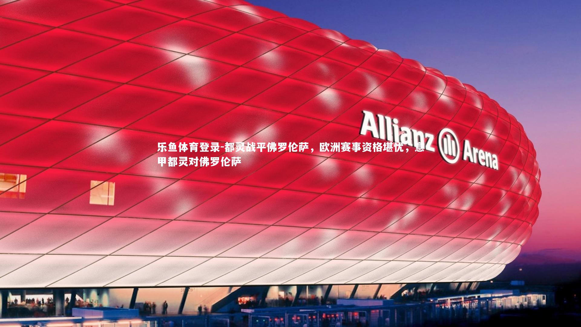 乐鱼体育登录-都灵战平佛罗伦萨，欧洲赛事资格堪忧，意甲都灵对佛罗伦萨