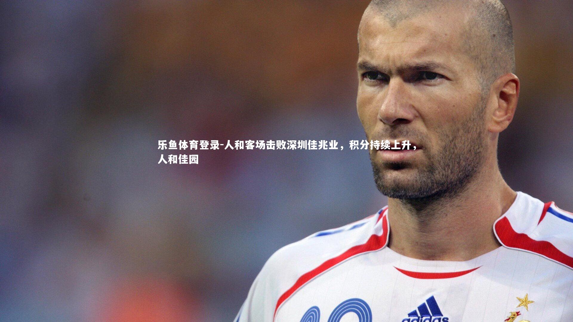 乐鱼体育登录-人和客场击败深圳佳兆业，积分持续上升，人和佳园