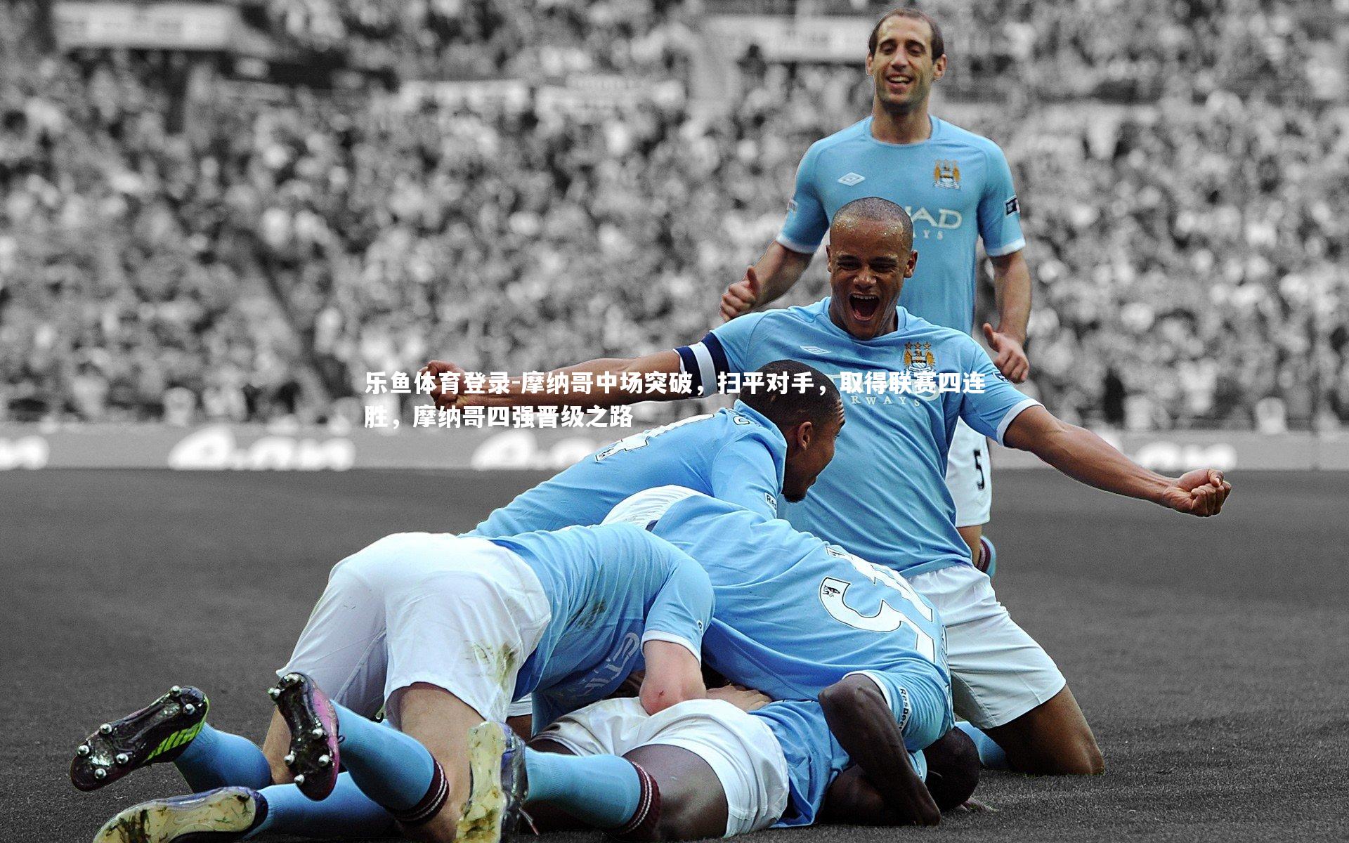 乐鱼体育登录-摩纳哥中场突破，扫平对手，取得联赛四连胜，摩纳哥四强晋级之路