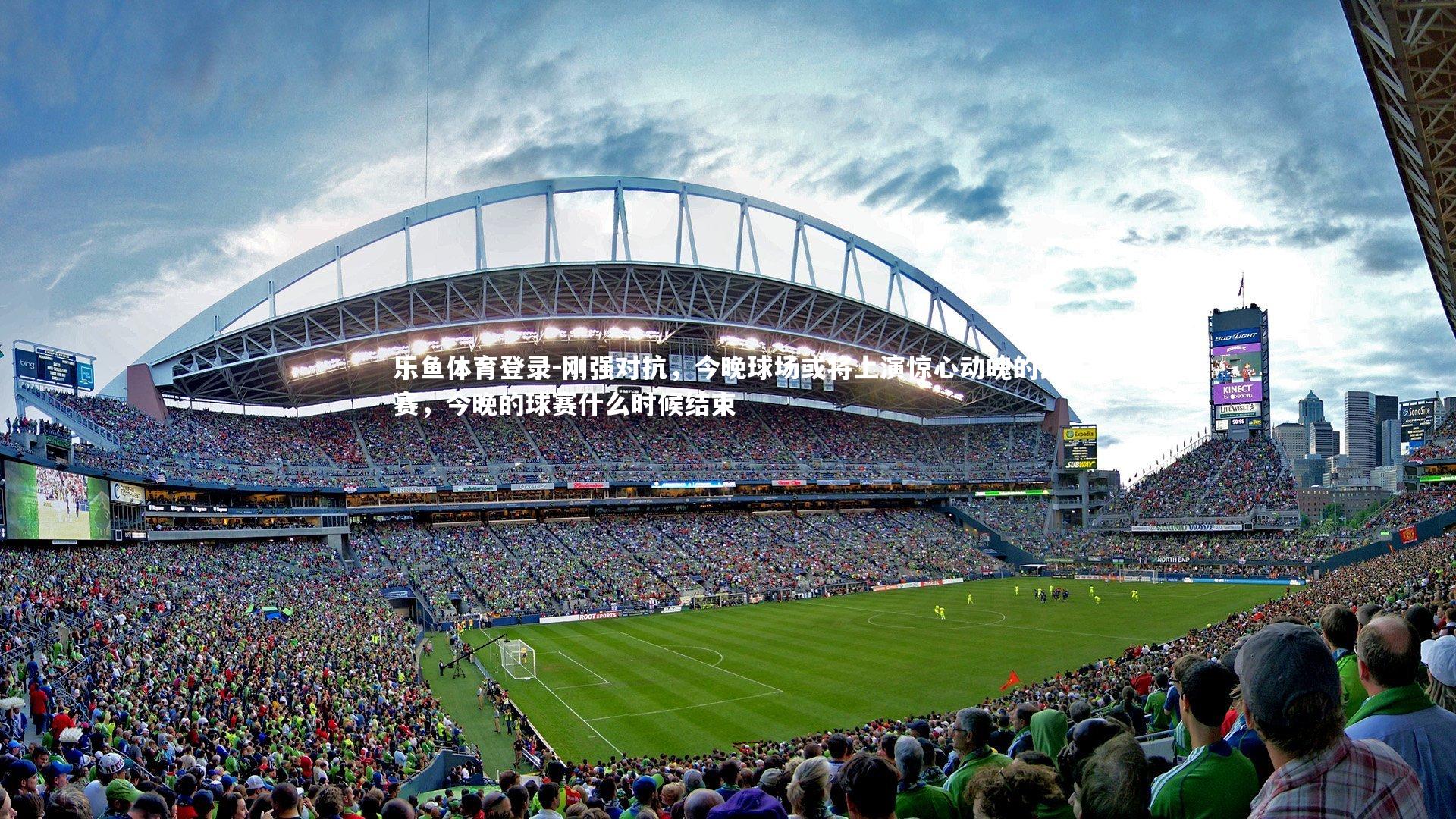 刚强对抗，今晚球场或将上演惊心动魄的比赛，今晚的球赛什么时候结束
